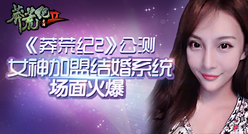 《莽荒纪2》公测 女神加盟结婚系统场面火爆