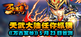 天武大陆任你纵横 《万古至尊》5月23日首测