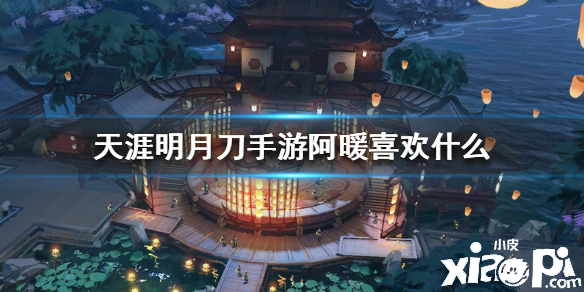 天涯明月刀手游阿暖喜好介绍