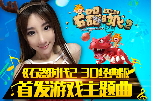 贺岁手游主题曲将上线《石器时代2-3D经典版》新元气开启
