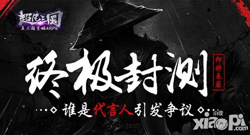 《超凡三国》终极封测即将来袭 谁是代言人引发争议